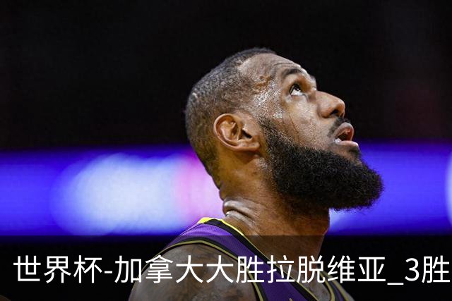 世界杯-加拿大大胜拉脱维亚 3胜0负强势晋级