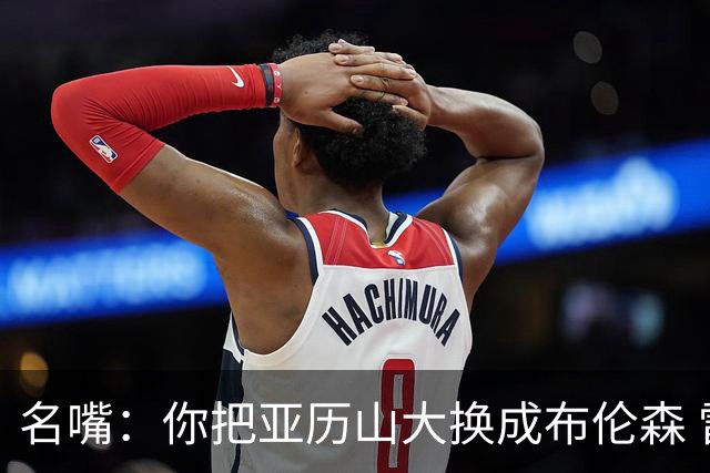 名嘴：你把亚历山大换成布伦森 雷霆就赢马刺了
