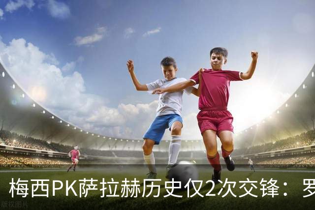 梅西PK萨拉赫历史仅2次交锋：罗马1-1巴萨、巴萨3-0利物浦