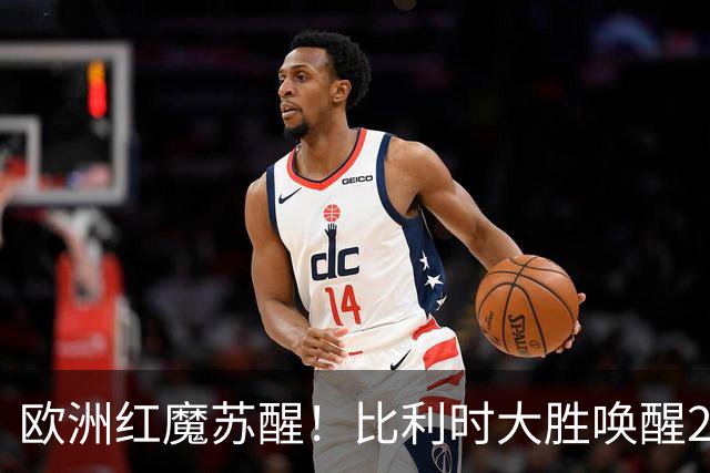 欧洲红魔苏醒！比利时大胜唤醒2018记忆 世界杯可能搅局？