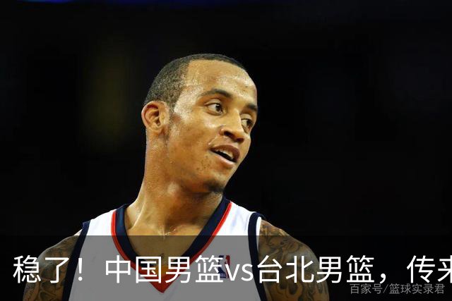 稳了！中国男篮vs台北男篮，传来4个好消息，潜力后卫迎来机会