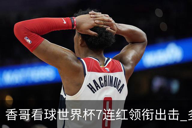 香哥看球世界杯7连红领衔出击 多人长线命中超8成！