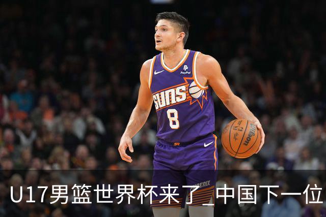 U17男篮世界杯来了 中国下一位NBA球员或就在其中